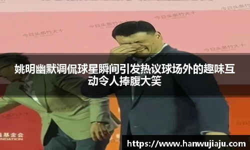 姚明幽默调侃球星瞬间引发热议球场外的趣味互动令人捧腹大笑