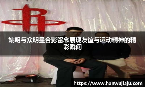 姚明与众明星合影留念展现友谊与运动精神的精彩瞬间