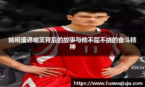 姚明遭遇嘲笑背后的故事与他不屈不挠的奋斗精神