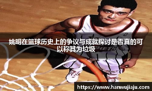 姚明在篮球历史上的争议与成就探讨是否真的可以称其为垃圾