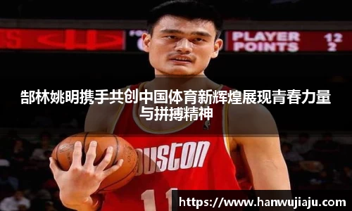 郜林姚明携手共创中国体育新辉煌展现青春力量与拼搏精神