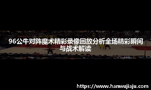 96公牛对阵魔术精彩录像回放分析全场精彩瞬间与战术解读